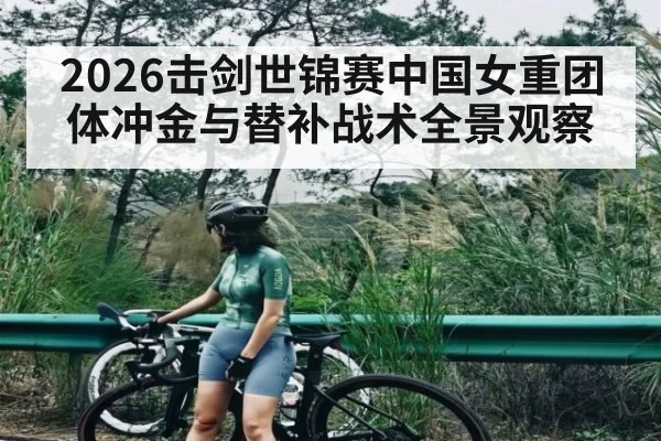 2026击剑世锦赛中国女重团体冲金与替补战术全景观察 | PG