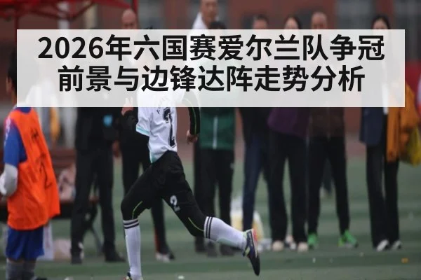2026年六国赛爱尔兰队争冠前景与边锋达阵走势分析 | PG