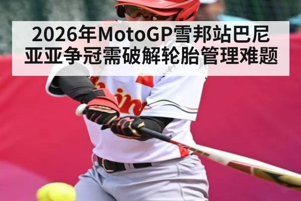 2026年MotoGP雪邦站巴尼亚亚争冠需破解轮胎管理难题 | PG