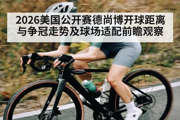 2026美国公开赛德尚博开球距离与争冠走势及球场适配前瞻观察