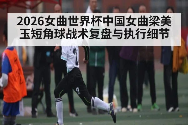 2026女曲世界杯中国女曲梁美玉短角球战术复盘与执行细节 | PG